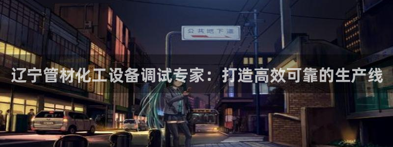 门徒娱乐平台代理登录：辽宁管材化工设备调试专家：打