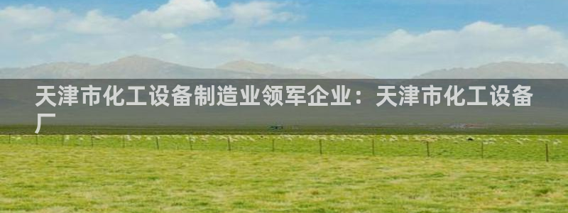 门徒娱乐怎么下载软件：天津市化工设备制造业领军企业