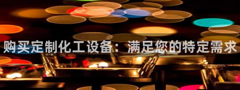 门徒娱乐平台代理：购买定制化工设备：满足您的特定需求