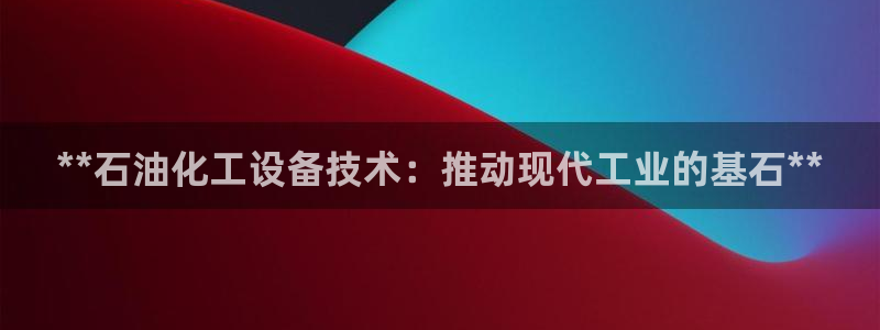 门徒平台革7O777：**石油化工设备技术：推动现