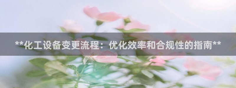 门徒娱乐联盟官网：**化工设备变更流程：优化效率和