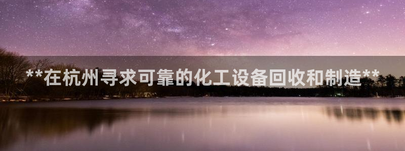 门徒娱乐怎么注册：**在杭州寻求可靠的化工设备回收和制造**