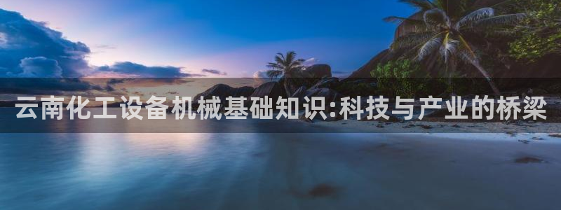 门徒平台登录地址：云南化工设备机械基础知识:科技与