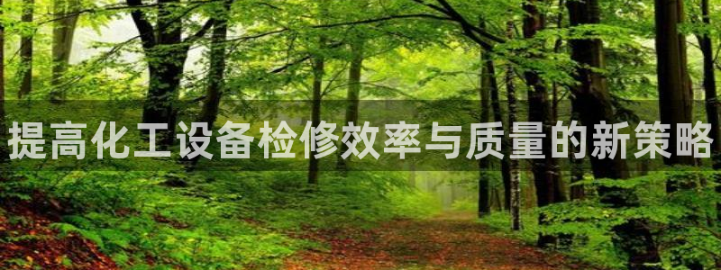 门徒平台开户怎么开的：提高化工设备检修效率与质量的