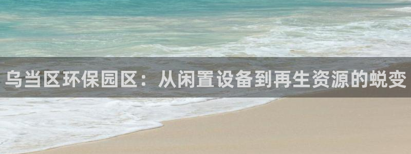 门徒平台注册登陆失败原因：乌当区环保园区：从闲置设备到再生资